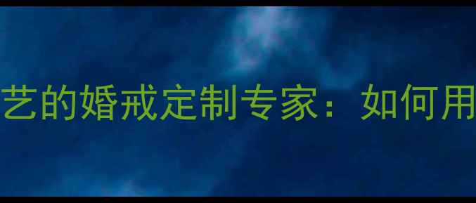 PRINCE珠宝传承贵族工艺的婚戒定制专家如何用匠心打造专属爱情信物