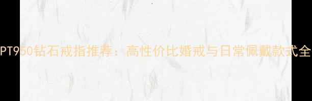 PT950钻石戒指推荐高性价比婚戒与日常佩戴款式全
