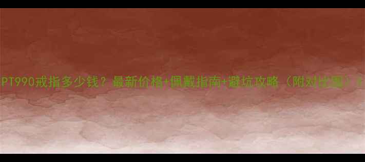 图片 PT990戒指多少钱？最新价格+佩戴指南+避坑攻略（附对比图）1