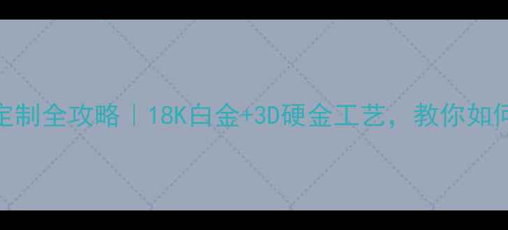 Pt990铂金婚戒定制全攻略18K白金3D硬金工艺教你如何选对一生挚爱