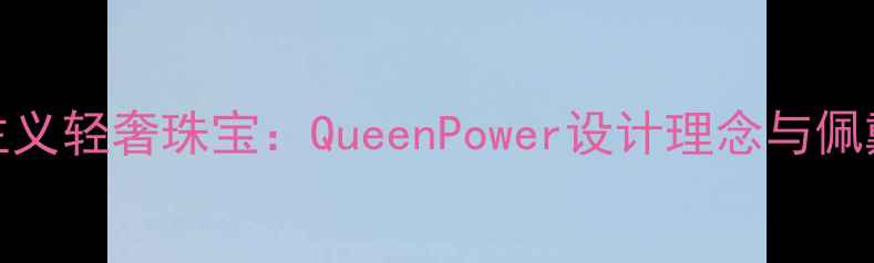 图片 Queen主义轻奢珠宝：QueenPower设计理念与佩戴指南2