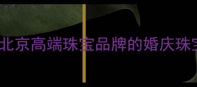 T400珠宝定制实体店北京高端珠宝品牌的婚庆珠宝与明星同款选购指南