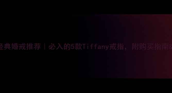 Tiffany经典婚戒推荐必入的5款Tiffany戒指附购买指南保养技巧