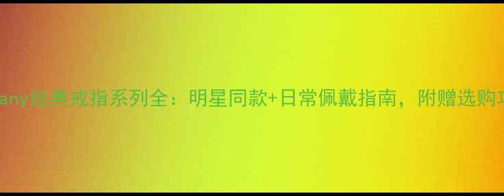 Tiffany经典戒指系列全明星同款日常佩戴指南附赠选购攻略