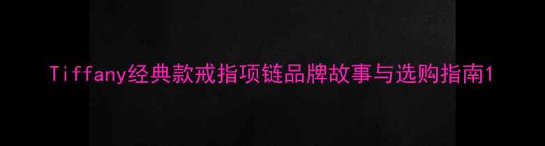 Tiffany经典款戒指项链品牌故事与选购指南