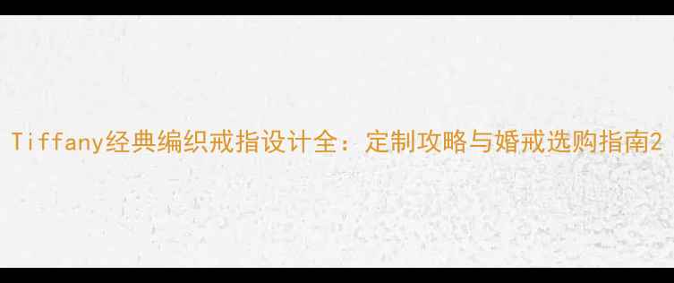 Tiffany经典编织戒指设计全定制攻略与婚戒选购指南