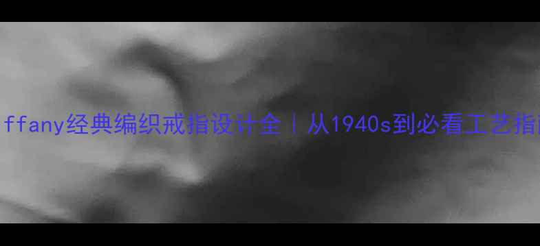 图片 Tiffany经典编织戒指设计全｜从1940s到必看工艺指南