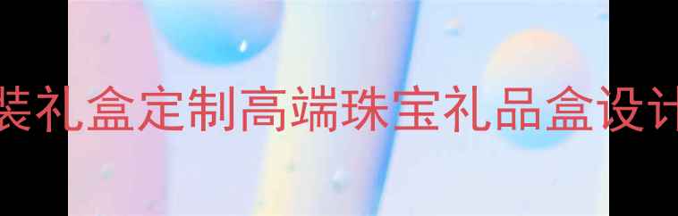 Tiffany蓝首饰包装礼盒定制高端珠宝礼品盒设计指南与选购攻略