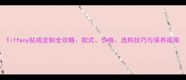 图片 Tiffany钻戒定制全攻略：款式、价格、选购技巧与保养指南
