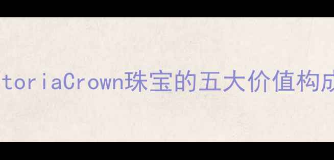 VCA首饰价格VictoriaCrown珠宝的五大价值构成与市场溢价逻辑