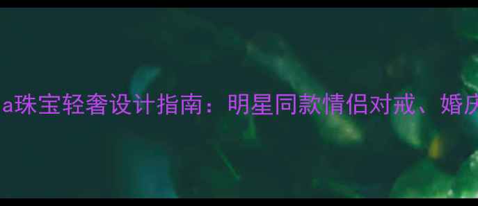 图片 Victoria珠宝轻奢设计指南：明星同款情侣对戒、婚庆定制全