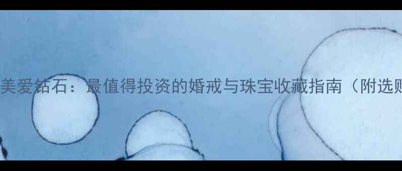 alove完美爱钻石最值得投资的婚戒与珠宝收藏指南附选购攻略