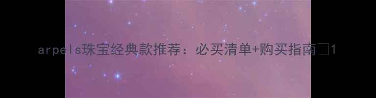 图片 arpels珠宝经典款推荐：必买清单+购买指南✨1