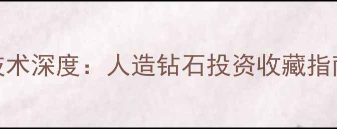图片 arte钻石合成技术深度：人造钻石投资收藏指南与选购全攻略