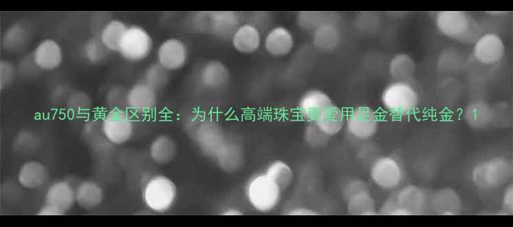 图片 au750与黄金区别全：为什么高端珠宝更爱用足金替代纯金？1