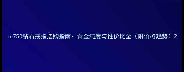 图片 au750钻石戒指选购指南：黄金纯度与性价比全（附价格趋势）2