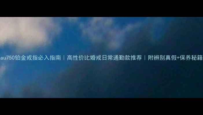 图片 au750铂金戒指必入指南｜高性价比婚戒日常通勤款推荐｜附辨别真假+保养秘籍