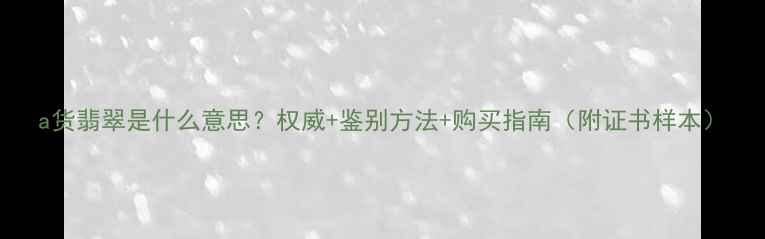 图片 a货翡翠是什么意思？权威+鉴别方法+购买指南（附证书样本）
