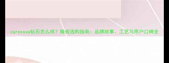 图片 caresssa钻石怎么样？婚戒选购指南：品牌故事、工艺与用户口碑全