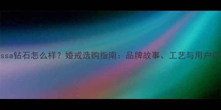 图片 caresssa钻石怎么样？婚戒选购指南：品牌故事、工艺与用户口碑全1