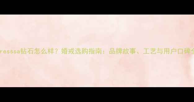 caresssa钻石怎么样婚戒选购指南品牌故事工艺与用户口碑全