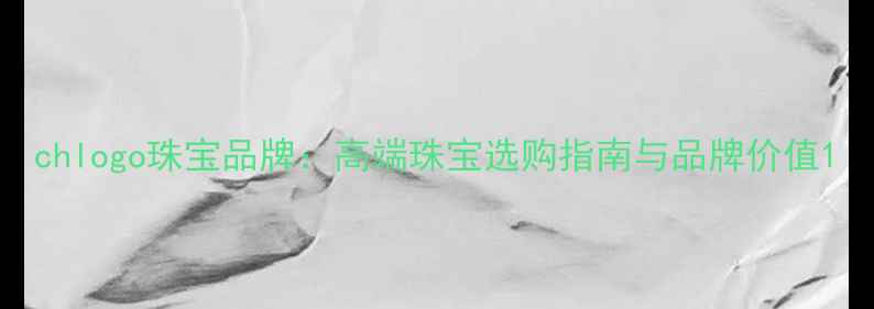 chlogo珠宝品牌高端珠宝选购指南与品牌价值