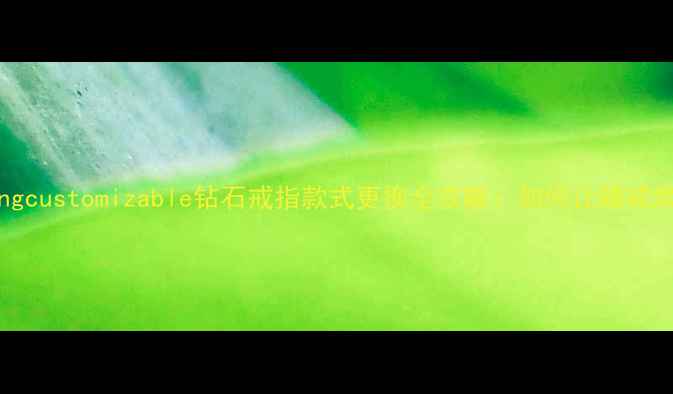 diamondringcustomizable钻石戒指款式更换全攻略如何让婚戒焕发新生