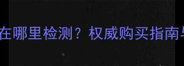 gia钻石证书在哪里检测权威购买指南与避坑全攻略
