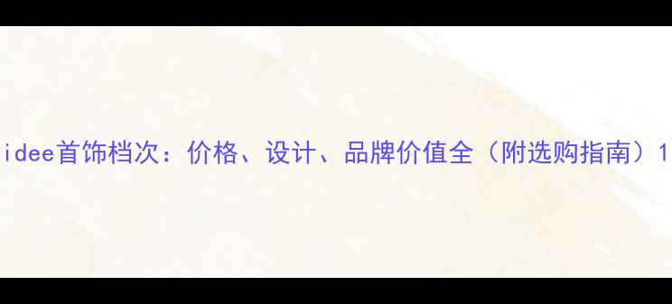图片 idee首饰档次：价格、设计、品牌价值全（附选购指南）1