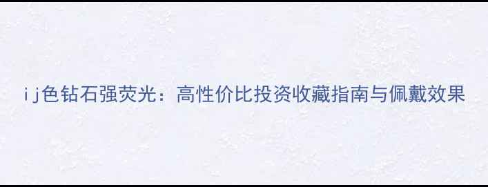 图片 ij色钻石强荧光：高性价比投资收藏指南与佩戴效果