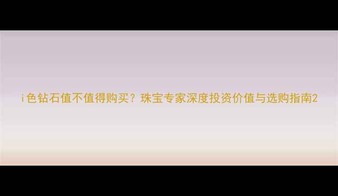 图片 i色钻石值不值得购买？珠宝专家深度投资价值与选购指南2