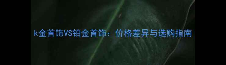 k金首饰VS铂金首饰价格差异与选购指南