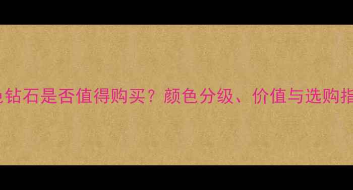 图片 mn色钻石是否值得购买？颜色分级、价值与选购指南2