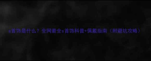 图片 s首饰是什么？全网最全s首饰科普+佩戴指南（附避坑攻略）