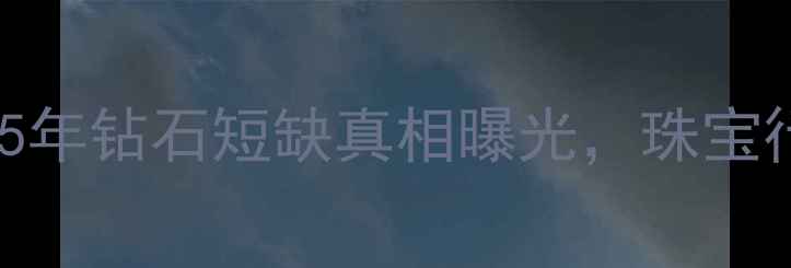 图片 ⚠️全球钻石开采告急！未来5年钻石短缺真相曝光，珠宝行业将迎巨变｜行业报告必看1