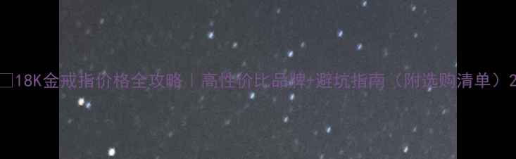 图片 ✨18K金戒指价格全攻略｜高性价比品牌+避坑指南（附选购清单）2