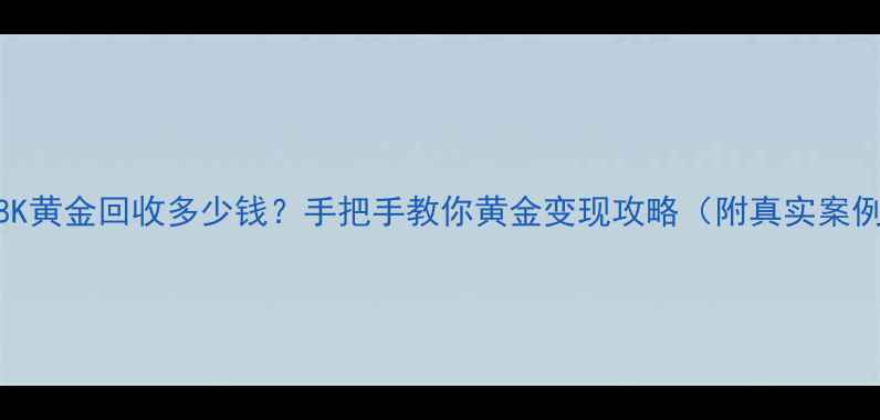 18K黄金回收多少钱手把手教你黄金变现攻略附真实案例