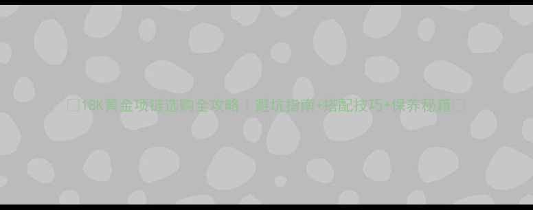 18K黄金项链选购全攻略避坑指南搭配技巧保养秘籍
