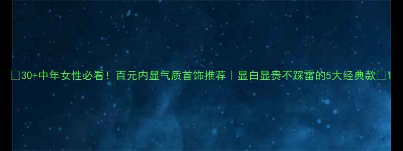 图片 ✨30+中年女性必看！百元内显气质首饰推荐｜显白显贵不踩雷的5大经典款✨1