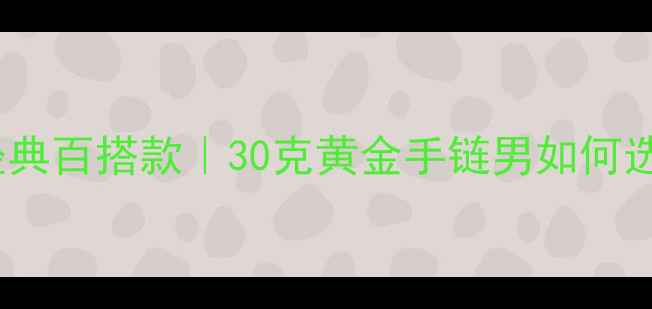 图片 ✨30克黄金男链经典百搭款｜30克黄金手链男如何选？附选购指南🔥1