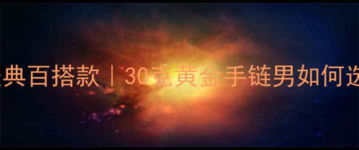 图片 ✨30克黄金男链经典百搭款｜30克黄金手链男如何选？附选购指南🔥2