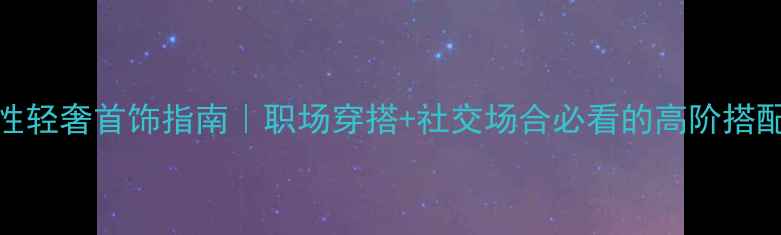 图片 ✨40+女性轻奢首饰指南｜职场穿搭+社交场合必看的高阶搭配法则✨2
