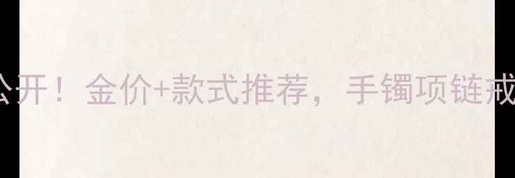 图片 ✨43克黄金价格大公开！金价+款式推荐，手镯项链戒指哪个更划算？💎2