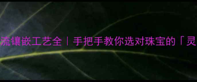 图片 ✨5种主流镶嵌工艺全｜手把手教你选对珠宝的「灵魂」🔍2