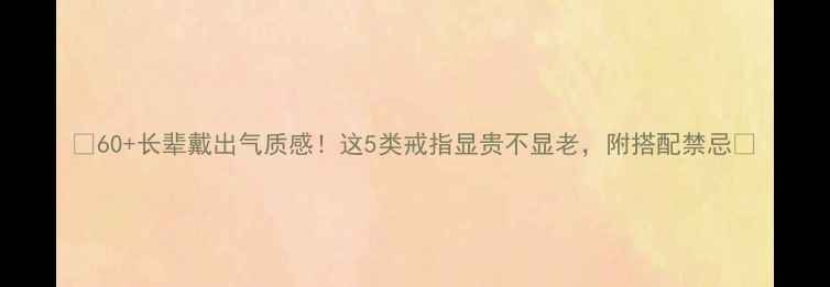 60长辈戴出气质感这5类戒指显贵不显老附搭配禁忌