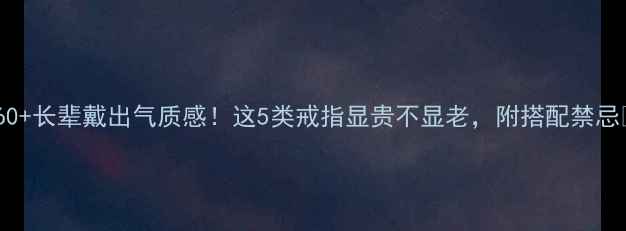 图片 ✨60+长辈戴出气质感！这5类戒指显贵不显老，附搭配禁忌💍1