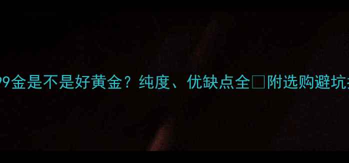 图片 ✨999金是不是好黄金？纯度、优缺点全✨附选购避坑指南