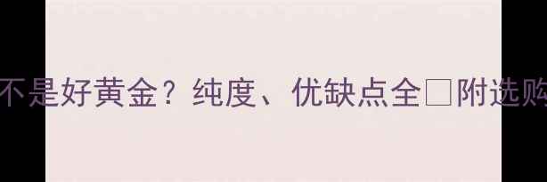 图片 ✨999金是不是好黄金？纯度、优缺点全✨附选购避坑指南1