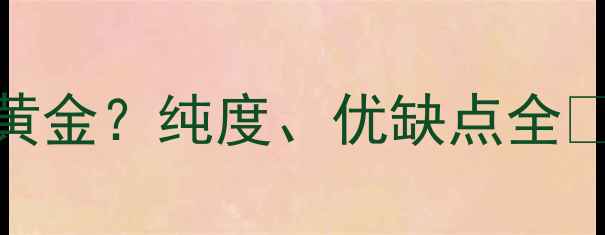 图片 ✨999金是不是好黄金？纯度、优缺点全✨附选购避坑指南2