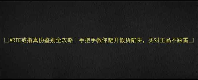 图片 ✨ARTE戒指真伪鉴别全攻略｜手把手教你避开假货陷阱，买对正品不踩雷🔍
